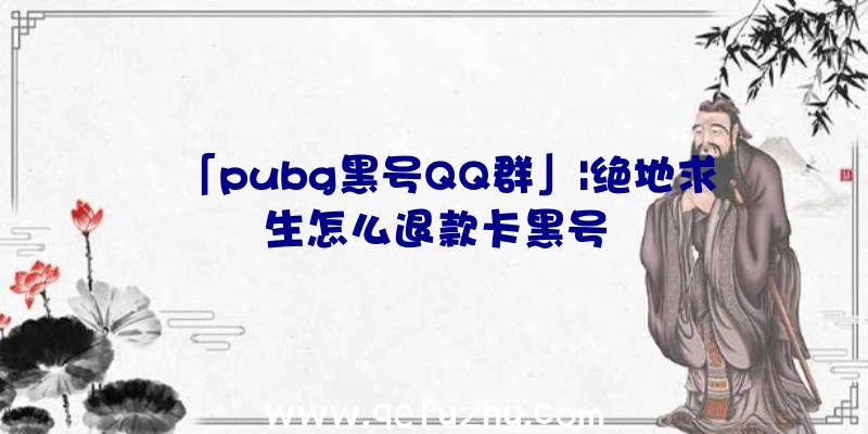 「pubg黑号QQ群」|绝地求生怎么退款卡黑号